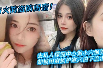 A fire-proof, theft-proof girlfriend went to a private health center to have her pussy maintained, but her girlfriend was jealous of her pussy and filmed it and leaked it.