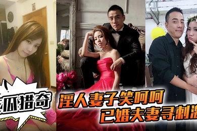 吃瓜猎奇淫人妻子笑呵呵已婚夫妻寻刺激招人操妻子自己拍摄玩那些年玩过的3P联谊