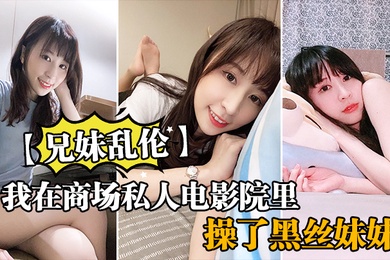 兄妹乱伦我在商场私人电影院里操了黑丝妹妹欲望来袭没忍住内射