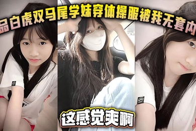 极品白虎双马尾学妹穿体操服被我无套内射这感觉爽啊