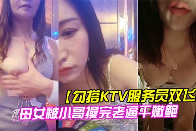 勾搭KTV服务员双飞母女被小哥操完老逼干嫩鲍