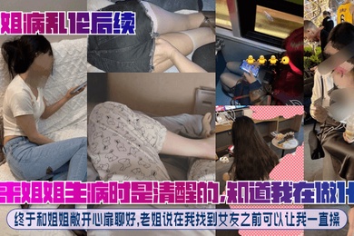 【趁姐病乱伦后续】原来姐姐生病时是清醒的，知道我在做什么！终于和姐姐敞开心扉聊好，老姐说在我找到女友之前可以让我一直操！