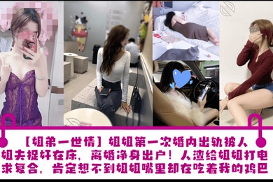 【姐弟一世情】姐姐第一次婚内出轨被人渣姐夫捉奸在床，离婚净身出户！人渣给姐姐打电话求复合，肯定想不到姐姐嘴里却在吃着我的鸡巴！