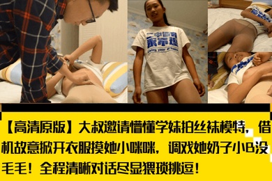 【高清原版】大叔邀请懵懂学妹拍丝袜模特，借机故意掀开衣服摸她小咪咪，调戏她奶子小B没毛毛！全程清晰对话尽显猥琐挑逗！