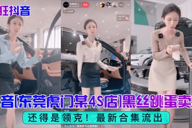 疯狂抖音还得是领克抖音东莞虎门某4S店黑丝跳蛋买车最新合集流出