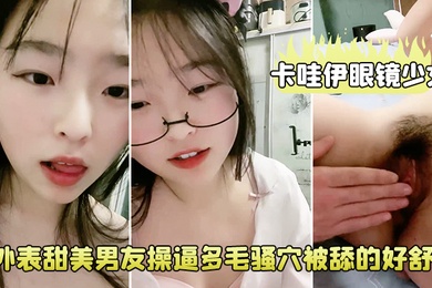 卡哇伊眼鏡少女外表甜美男友操逼多毛騷穴被舔的好舒服跳蛋磨蹭陰蒂按住雙腿爆插無套內射