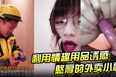 大二学妹勾引外卖员用情趣用品诱惑憨厚外卖小哥脱上衣露出大奶假装直播待或这他妈谁受得了