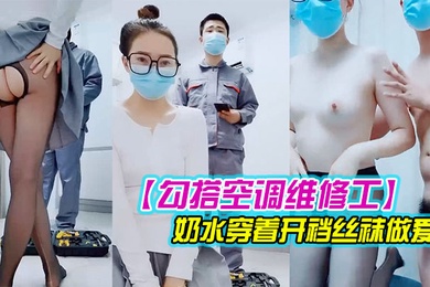 勾搭冷氣維修工人對白精彩有趣的新婚少婦摸幾下逼逼奶子就出奶水穿著開襠絲襪做愛