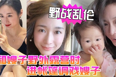 野战乱伦和嫂子野外露营时进帐篷调戏嫂子直接掏出鸡巴塞进她嘴里