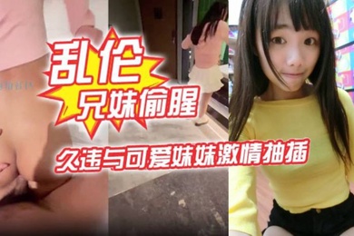 乱伦兄妹偷腥爱上自己的妹妹久违与可爱妹妹激情抽插圆润蜜乳欲罢不能超湿后入我不行了哥哥啊内射蜜穴