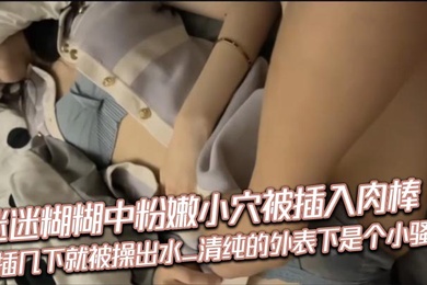 迷迷糊糊中粉嫩小穴被插入肉棒_抽插几下就被操出水_清纯的外表下是个小骚货