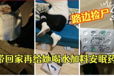 路边捡尸醉酒妹子带回家再给她喝水加料安眠药昏睡后强搞妹子