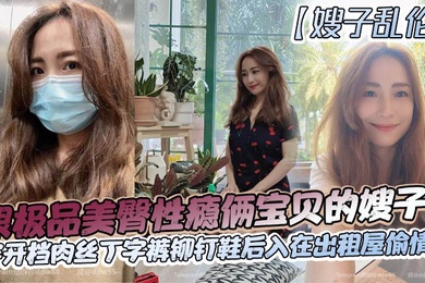 【嫂嫂亂倫】跟極品美臀性癮倆寶貝的嫂子穿開檔肉絲丁字褲鉚釘鞋後入在出租屋偷情做_長筒絲襪後入