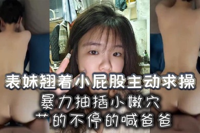 表妹翹著小屁股主動求操暴力抽插小嫩穴艹的不停的喊爸爸