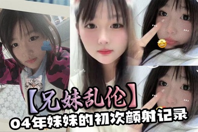 【兄妹乱伦】04年妹妹的初次颜射记录