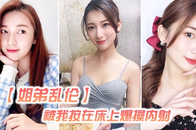 姐弟乱伦姐姐嘴上拒绝我但身体却很诚实还是被我按在床上爆操内射好爽超大声