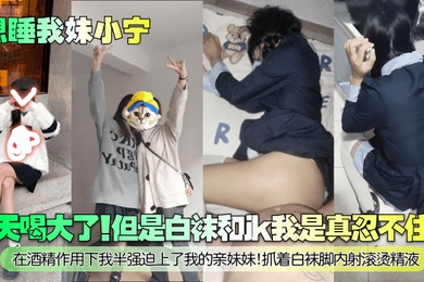 【想睡我妹小宁】今天喝大了！但是白袜和jk我是真忍不住啊！在酒精作用下我半强迫上了我的亲妹妹！抓着白袜脚内射滚烫精液！