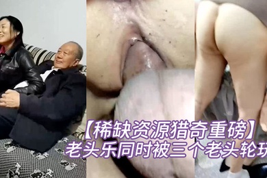 稀缺资源猎奇重磅碉堡了还有点姿色的熟妇是十里八乡闻名的老头乐同时被三个老头轮玩开心得不得了对话很精彩