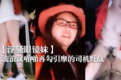 淫骚眼镜妹带着两个一块打工的姐妹广场和神经病流浪汉啪啪再勾引摩的司机野战