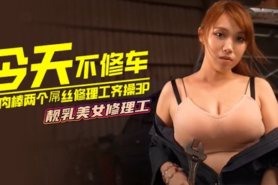 今天不修车修肉棒两个屌丝修理工齐操3P靓乳美女修理工