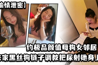 偷情洩密約極品顏值母狗女鄰居來家黑絲狗鍊子調教把尿射她身上