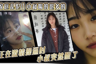 Family incest. My uncle drank a lot. He must be drunk now. I sat next to him and took off his pants. During the passionate fucking, my uncle suddenly woke up and asked Xinyi what are you doing?