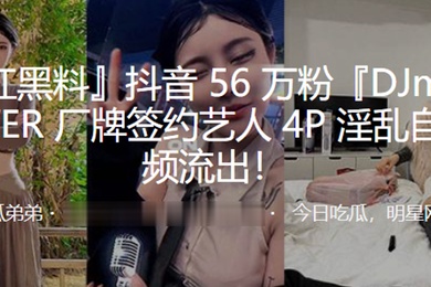 抖音56万粉DJmilkPOWER厂牌签约艺人4P淫乱自拍视频流出