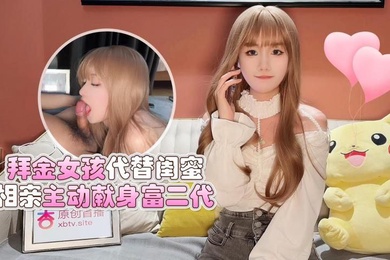 美酱拜金女孩代替闺蜜相亲主动献身富二代