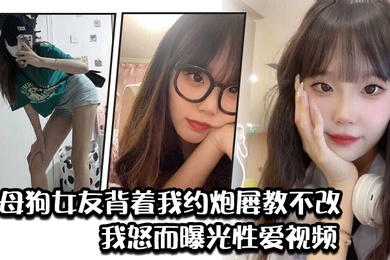 骚母狗女友背着我约炮屡教不改我怒而曝光性爱视频