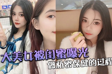 大美.女被.闺蜜曝光做.私密保.健的过.程