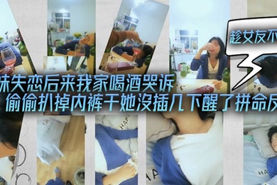 表妹失恋后来我家喝酒哭诉趁女友不在她又喝醉偷偷扒掉内裤干她沒插几下醒了拼命反抗