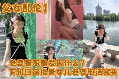 【父女乱伦】老婆是不是发现什么？下班回家操着女儿老婆电话就来了