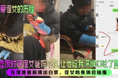 【我爱侄女的历程】趁吃饭时间侄女爸妈不在，让他给我深喉口吐了两次！在落地窗前操出白浆，侄女的身体会抽搐！