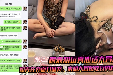 【跟表姐玩真心话大冒险】姐夫在外面打麻将表姐大冒险吃我的鸡巴被我插出白浆