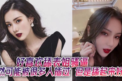 好喜欢舔表姐骚逼，虽然可能被很多人插过，但是舔起来好嫩