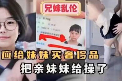 【兄妹乱伦】答应给妹妹买奢侈品把亲妹妹给操了