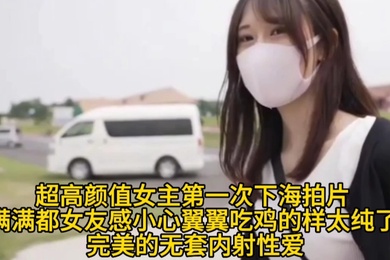 【超高颜值女主第一次下海拍片】满满都女友感小心翼翼吃鸡的样太纯了完美的无套内射性爱