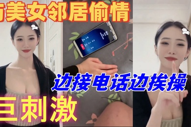 与美女邻居偷情的时候她老公打电话查岗边接电话边挨操巨刺激