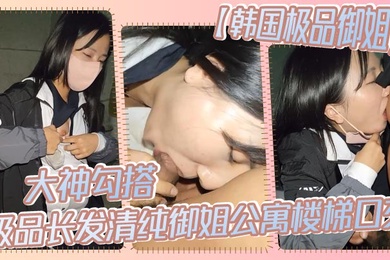 【韩国极品御姐】大神勾搭极品长发清纯御姐公寓楼梯口交