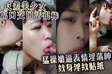 反差美少女舔屌口交口活很棒 猛操嫩逼表情淫荡呻吟 纹身淫纹贴纸