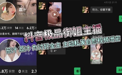 抖音极品御姐主播 茄汁 荔汁 为讨好金主 主动私发自慰视频泄密