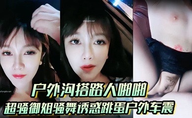 【户外沟搭路人啪啪】超骚御姐骚舞诱惑跳蛋户外车震沐浴秀很不错